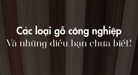 Các loại gỗ công nghiệp và những điều bạn chưa biết!