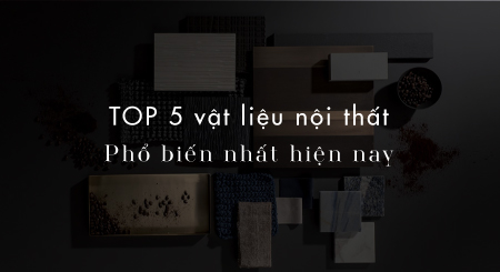 TOP 5 vật liệu nội thất phổ biến nhất hiện nay