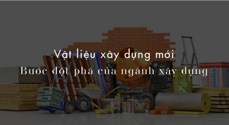 Vật liệu xây dựng mới: Bước đột phá của ngành xây dựng