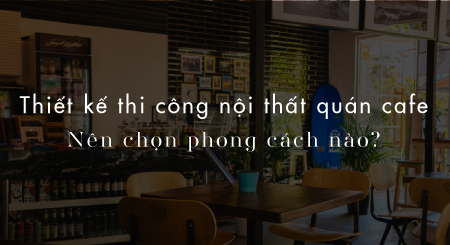 Thiết kế thi công nội thất quán cafe nên chọn phong cách nào?