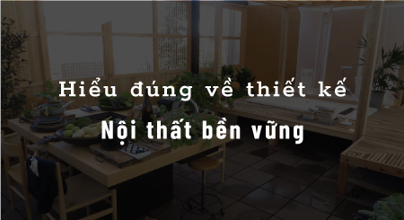 Hiểu đúng về thiết kế nội thất bền vững