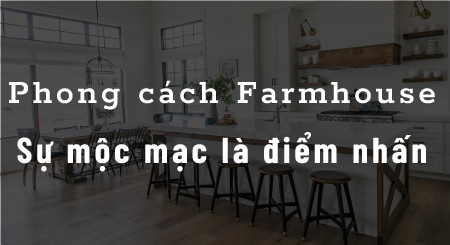 Phong cách Farmhouse trong nội thất | Sự mộc mạc là điểm nhấn